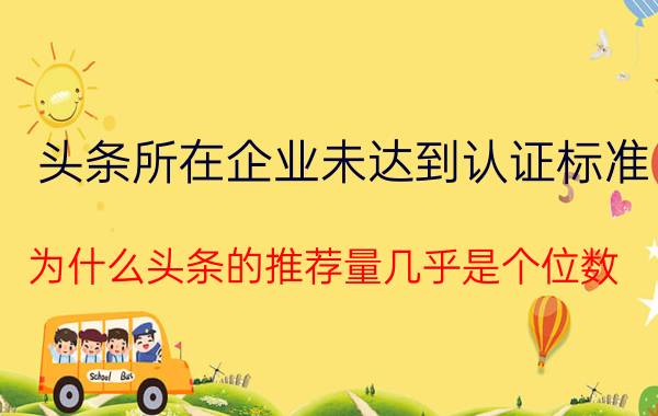 头条所在企业未达到认证标准 为什么头条的推荐量几乎是个位数？